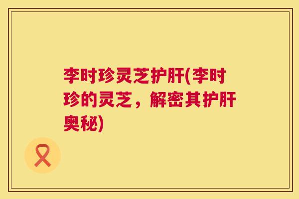 李时珍灵芝护肝(李时珍的灵芝,解密其护肝奥秘) 第1张 李时珍灵芝护肝(李时珍的灵芝,解密其护肝奥秘) 第1张