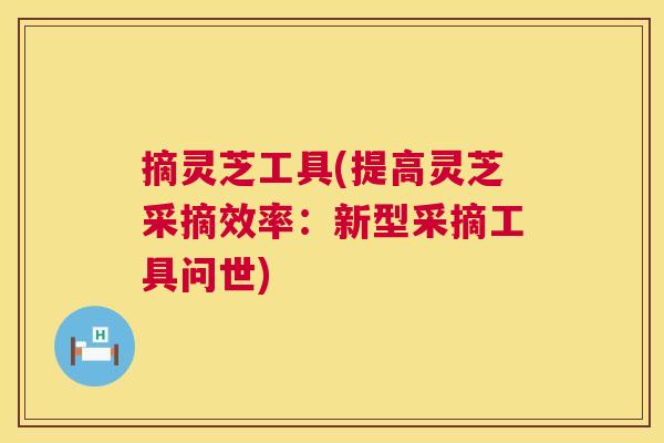 摘灵芝工具(提高灵芝采摘效率：新型采摘工具问世)  第1张