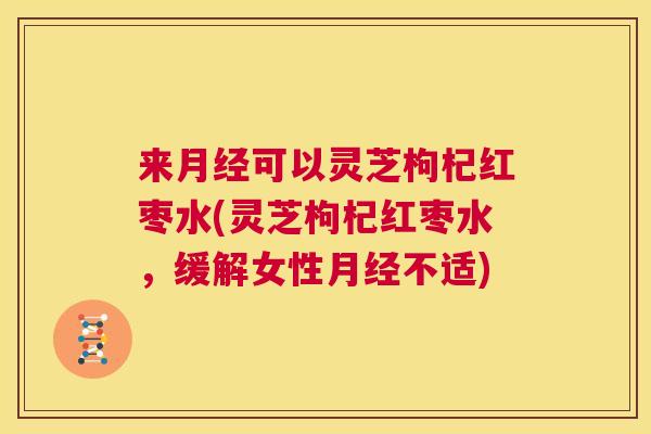 来月经可以灵芝枸杞红枣水(灵芝枸杞红枣水,缓解女性月经不适) 第1张 来月经可以灵芝枸杞红枣水(灵芝枸杞红枣水,缓解女性月经不适) 第1张