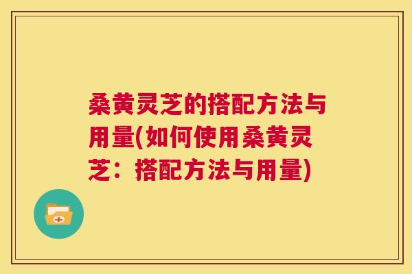 桑黄灵芝的搭配方法与用量(如何使用桑黄灵芝:搭配方法与用量) 第1张 桑黄灵芝的搭配方法与用量(如何使用桑黄灵芝:搭配方法与用量) 第1张