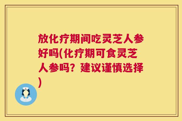 放化疗期间吃灵芝人参好吗(化疗期可食灵芝人参吗?建议谨慎选择) 第1张 放化疗期间吃灵芝人参好吗(化疗期可食灵芝人参吗?建议谨慎选择) 第1张