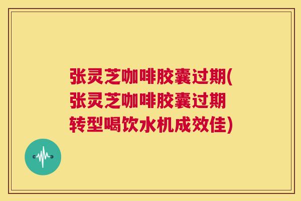 张灵芝咖啡胶囊过期(张灵芝咖啡胶囊过期 转型喝饮水机成效佳) 第1张 张灵芝咖啡胶囊过期(张灵芝咖啡胶囊过期 转型喝饮水机成效佳) 第1张