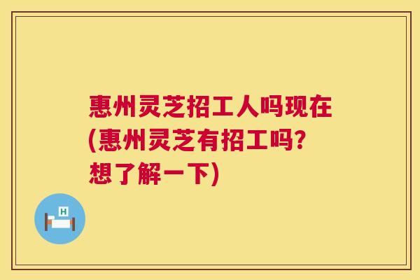 惠州灵芝招工人吗现在(惠州灵芝有招工吗?想了解一下) 第1张 惠州灵芝招工人吗现在(惠州灵芝有招工吗?想了解一下) 第1张
