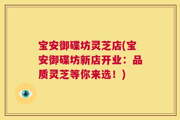 宝安御碟坊灵芝店(宝安御碟坊新店开业:品质灵芝等你来选!) 第1张 宝安御碟坊灵芝店(宝安御碟坊新店开业:品质灵芝等你来选!) 第1张