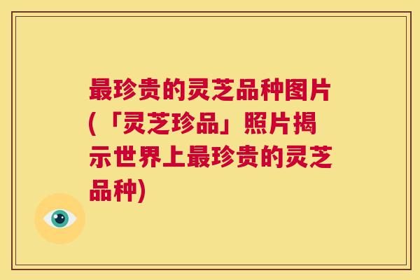 最珍贵的灵芝品种图片(「灵芝珍品」照片揭示世界上最珍贵的灵芝品种)  第1张