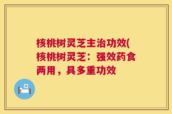 核桃树灵芝主治功效(核桃树灵芝:强效药食两用,具多重功效 第1张 核桃树灵芝主治功效(核桃树灵芝:强效药食两用,具多重功效 第1张