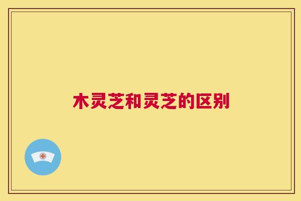 木灵芝和灵芝的区别  第1张