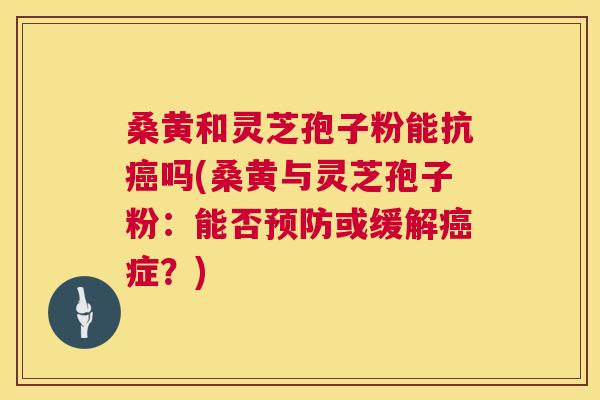 桑黄和灵芝孢子粉能抗癌吗(桑黄与灵芝孢子粉:能否预防或缓解癌症?) 第1张 桑黄和灵芝孢子粉能抗癌吗(桑黄与灵芝孢子粉:能否预防或缓解癌症?) 第1张