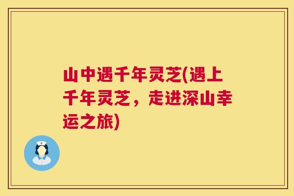 山中遇千年灵芝(遇上千年灵芝,走进深山幸运之旅) 第1张 山中遇千年灵芝(遇上千年灵芝,走进深山幸运之旅) 第1张