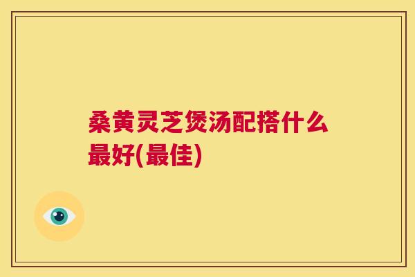桑黄灵芝煲汤配搭什么最好(最佳) 第1张 桑黄灵芝煲汤配搭什么最好(最佳) 第1张