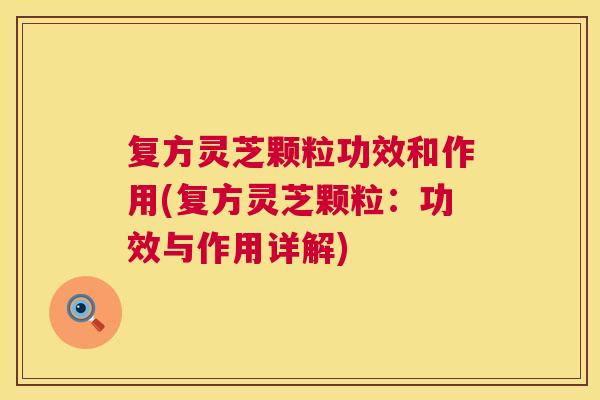 复方灵芝颗粒功效和作用(复方灵芝颗粒:功效与作用详解) 第1张 复方灵芝颗粒功效和作用(复方灵芝颗粒:功效与作用详解) 第1张