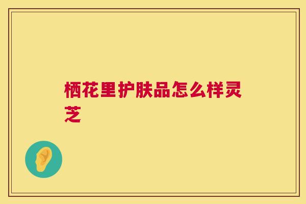 栖花里护肤品怎么样灵芝 第1张 栖花里护肤品怎么样灵芝 第1张