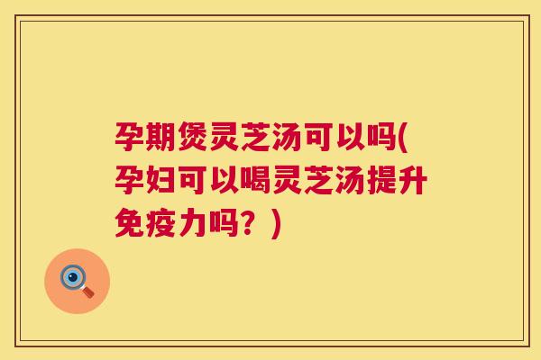 孕期煲灵芝汤可以吗(孕妇可以喝灵芝汤提升免疫力吗?) 第1张 孕期煲灵芝汤可以吗(孕妇可以喝灵芝汤提升免疫力吗?) 第1张