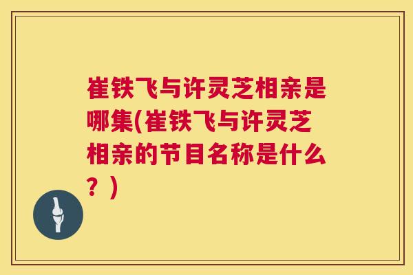 崔铁飞与许灵芝相亲是哪集(崔铁飞与许灵芝相亲的节目名称是什么?) 第1张 崔铁飞与许灵芝相亲是哪集(崔铁飞与许灵芝相亲的节目名称是什么?) 第1张
