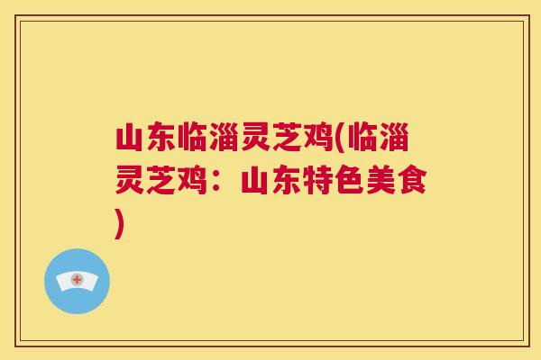 山东临淄灵芝鸡(临淄灵芝鸡:山东特色美食) 第1张 山东临淄灵芝鸡(临淄灵芝鸡:山东特色美食) 第1张