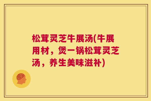 松茸灵芝牛展汤(牛展用材,煲一锅松茸灵芝汤,养生美味滋补) 第1张 松茸灵芝牛展汤(牛展用材,煲一锅松茸灵芝汤,养生美味滋补) 第1张