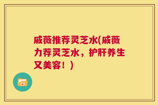 戚薇推荐灵芝水(戚薇力荐灵芝水,护肝养生又美容!) 第1张 戚薇推荐灵芝水(戚薇力荐灵芝水,护肝养生又美容!) 第1张