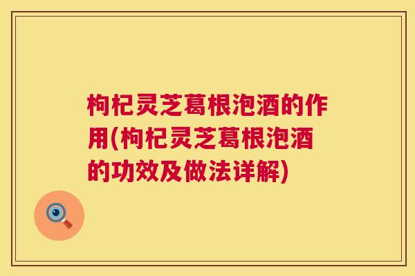 枸杞灵芝葛根泡酒的作用(枸杞灵芝葛根泡酒的功效及做法详解)  第1张