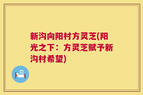 新沟向阳村方灵芝(阳光之下：方灵芝赋予新沟村希望)  第1张