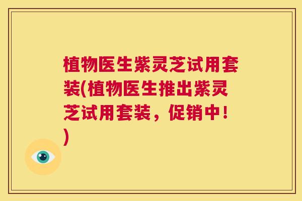 植物医生紫灵芝试用套装(植物医生推出紫灵芝试用套装,促销中!) 第1张 植物医生紫灵芝试用套装(植物医生推出紫灵芝试用套装,促销中!) 第1张