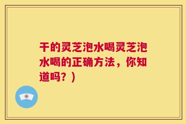 干的灵芝泡水喝灵芝泡水喝的正确方法,你知道吗?) 第1张 干的灵芝泡水喝灵芝泡水喝的正确方法,你知道吗?) 第1张