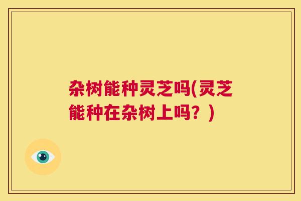 杂树能种灵芝吗(灵芝能种在杂树上吗？)  第1张