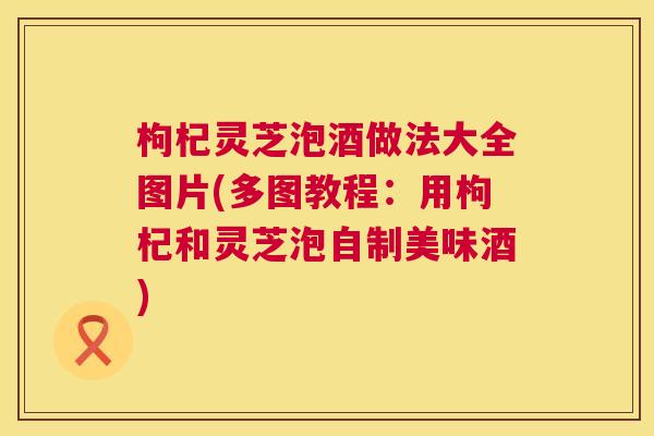 枸杞灵芝泡酒做法大全图片(多图教程:用枸杞和灵芝泡自制美味酒) 第1张 枸杞灵芝泡酒做法大全图片(多图教程:用枸杞和灵芝泡自制美味酒) 第1张
