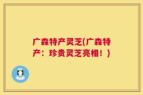 广森特产灵芝(广森特产:珍贵灵芝亮相!) 第1张 广森特产灵芝(广森特产:珍贵灵芝亮相!) 第1张