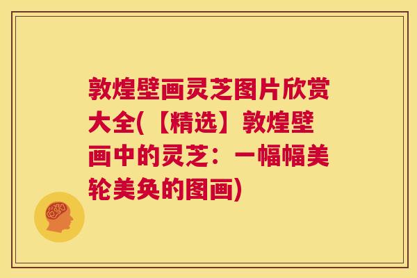 敦煌壁画灵芝图片欣赏大全(【精选】敦煌壁画中的灵芝:一幅幅美轮美奂的图画) 第1张 敦煌壁画灵芝图片欣赏大全(【精选】敦煌壁画中的灵芝:一幅幅美轮美奂的图画) 第1张