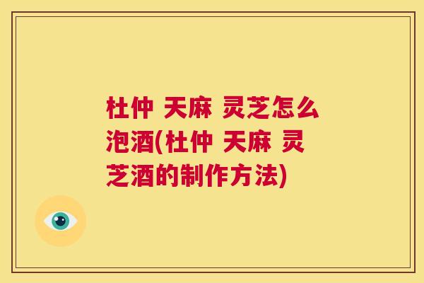 杜仲 天麻 灵芝怎么泡酒(杜仲 灵芝酒的制作方法)  第1张