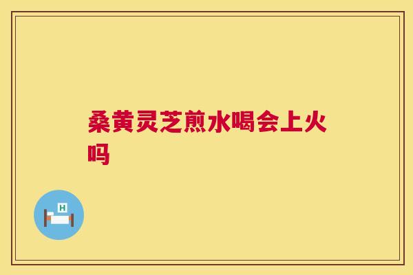 桑黄灵芝煎水喝会上火吗 第1张 桑黄灵芝煎水喝会上火吗 第1张
