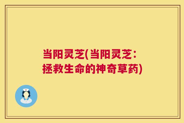 当阳灵芝(当阳灵芝：拯救生命的神奇草药)  第1张