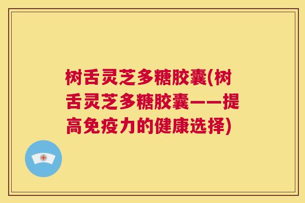 树舌灵芝多糖胶囊(树舌灵芝多糖胶囊——提高免疫力的健康选择) 第1张 树舌灵芝多糖胶囊(树舌灵芝多糖胶囊——提高免疫力的健康选择) 第1张