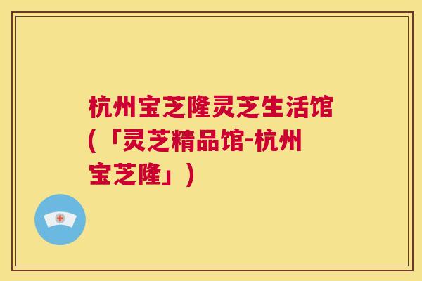 杭州宝芝隆灵芝生活馆(「灵芝精品馆-杭州宝芝隆」) 第1张 杭州宝芝隆灵芝生活馆(「灵芝精品馆-杭州宝芝隆」) 第1张