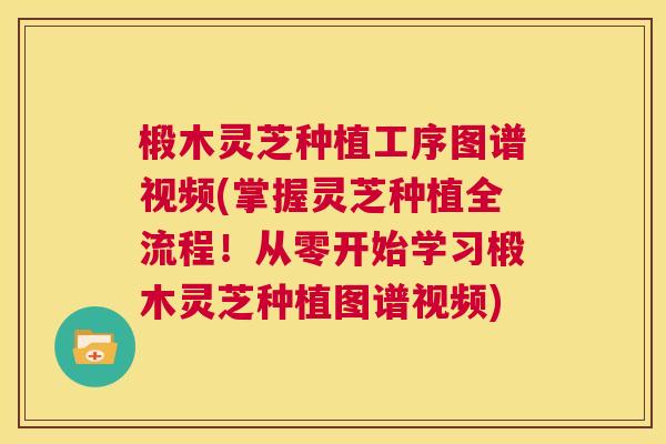 椴木灵芝种植工序图谱视频(掌握灵芝种植全流程!从零开始学习椴木灵芝种植图谱视频) 第1张 椴木灵芝种植工序图谱视频(掌握灵芝种植全流程!从零开始学习椴木灵芝种植图谱视频) 第1张