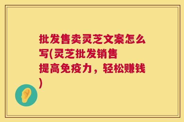 批发售卖灵芝文案怎么写(灵芝批发销售 提高免疫力,轻松赚钱) 第1张 批发售卖灵芝文案怎么写(灵芝批发销售 提高免疫力,轻松赚钱) 第1张