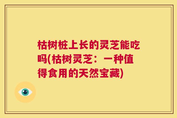 枯树桩上长的灵芝能吃吗(枯树灵芝:一种值得食用的天然宝藏) 第1张 枯树桩上长的灵芝能吃吗(枯树灵芝:一种值得食用的天然宝藏) 第1张