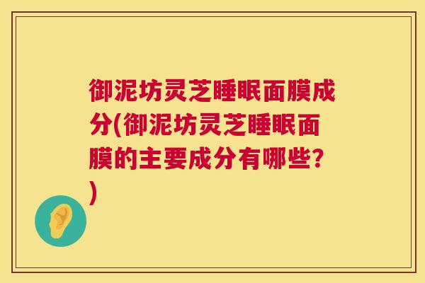 御泥坊灵芝睡眠面膜成分(御泥坊灵芝睡眠面膜的主要成分有哪些？)  第1张