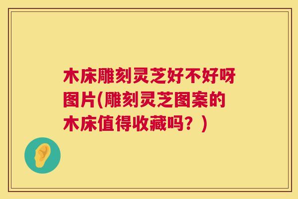 木床雕刻灵芝好不好呀图片(雕刻灵芝图案的木床值得收藏吗?) 第1张 木床雕刻灵芝好不好呀图片(雕刻灵芝图案的木床值得收藏吗?) 第1张