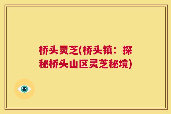 桥头灵芝(桥头镇:探秘桥头山区灵芝秘境) 第1张 桥头灵芝(桥头镇:探秘桥头山区灵芝秘境) 第1张