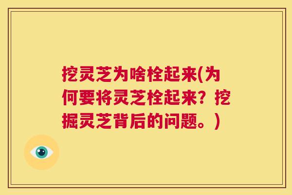 挖灵芝为啥栓起来(为何要将灵芝栓起来?挖掘灵芝背后的问题。) 第1张 挖灵芝为啥栓起来(为何要将灵芝栓起来?挖掘灵芝背后的问题。) 第1张