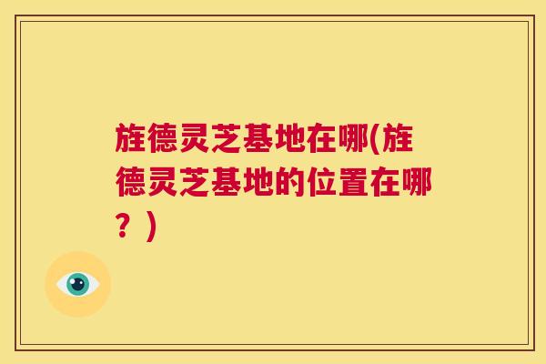 旌德灵芝基地在哪(旌德灵芝基地的位置在哪？)  第1张