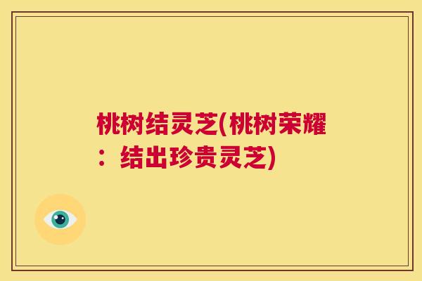 桃树结灵芝(桃树荣耀:结出珍贵灵芝) 第1张 桃树结灵芝(桃树荣耀:结出珍贵灵芝) 第1张