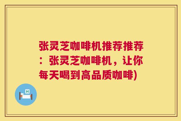 张灵芝咖啡机推荐推荐:张灵芝咖啡机,让你每天喝到高品质咖啡) 第1张 张灵芝咖啡机推荐推荐:张灵芝咖啡机,让你每天喝到高品质咖啡) 第1张