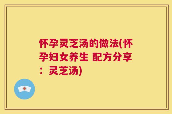 怀孕灵芝汤的做法(怀孕妇女养生 配方分享:灵芝汤) 第1张 怀孕灵芝汤的做法(怀孕妇女养生 配方分享:灵芝汤) 第1张