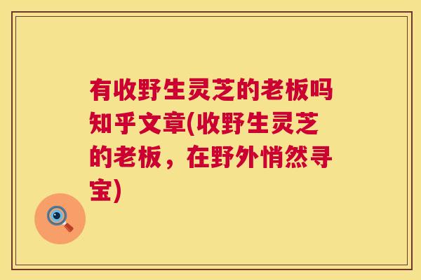 有收野生灵芝的老板吗知乎文章(收野生灵芝的老板,在野外悄然寻宝) 第1张 有收野生灵芝的老板吗知乎文章(收野生灵芝的老板,在野外悄然寻宝) 第1张