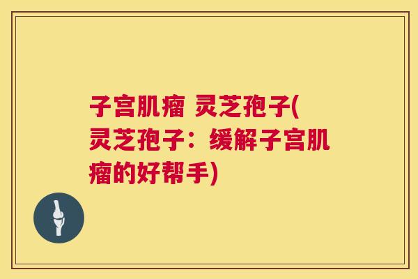 子宫肌瘤 灵芝孢子(灵芝孢子:缓解子宫肌瘤的好帮手) 第1张 子宫肌瘤 灵芝孢子(灵芝孢子:缓解子宫肌瘤的好帮手) 第1张