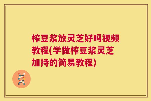 榨豆浆放灵芝好吗视频教程(学做榨豆浆灵芝加持的简易教程) 第1张 榨豆浆放灵芝好吗视频教程(学做榨豆浆灵芝加持的简易教程) 第1张