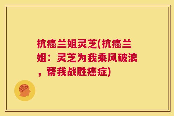 抗癌兰姐灵芝(抗癌兰姐:灵芝为我乘风破浪,帮我战胜癌症) 第1张 抗癌兰姐灵芝(抗癌兰姐:灵芝为我乘风破浪,帮我战胜癌症) 第1张