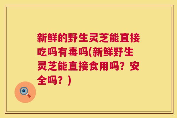 新鲜的野生灵芝能直接吃吗有毒吗(新鲜野生灵芝能直接食用吗?安全吗?) 第1张 新鲜的野生灵芝能直接吃吗有毒吗(新鲜野生灵芝能直接食用吗?安全吗?) 第1张